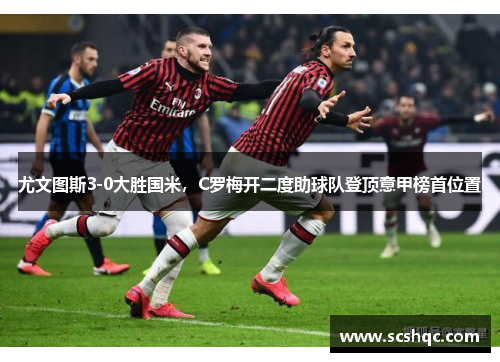 尤文图斯3-0大胜国米，C罗梅开二度助球队登顶意甲榜首位置