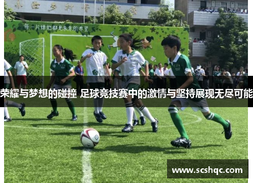 荣耀与梦想的碰撞 足球竞技赛中的激情与坚持展现无尽可能