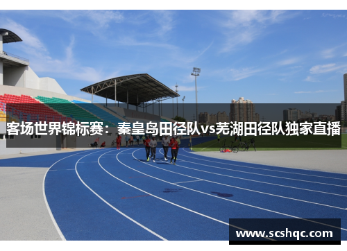 客场世界锦标赛：秦皇岛田径队vs芜湖田径队独家直播